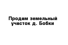 Продам земельный участок д. Бобки